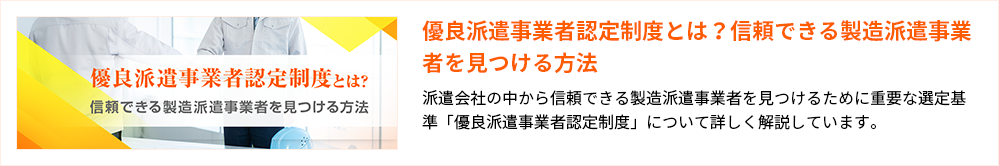 優良派遣事業者認定制度とは？信頼できる製造派遣事業者を見つける方法派遣会社の中から信頼できる製造派遣事業者を見つけるために重要な選定基準「優良派遣事業者認定制度」について詳しく解説しています。