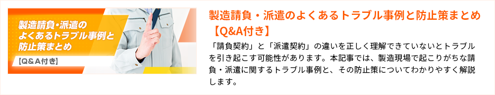製造請負・派遣のよくあるトラブル事例と防止策まとめ【Q&A付き】「請負契約」と「派遣契約」の違いを正しく理解できていないとトラブルを引き起こす可能性があります。本記事では、製造現場で起こりがちな請負・派遣に関するトラブル事例と、その防止策についてわかりやすく解説します。
