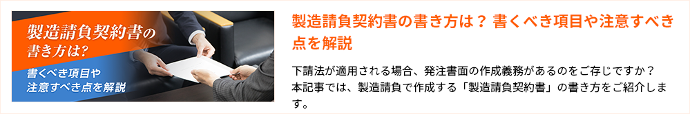 製造請負契約書の書き方は？書くべき項目や注意すべき点を解説
下請法が適用される場合、発注書面の作成義務があるのをご存じですか？
本記事では、製造請負で作成する「製造請負契約書」の書き方をご紹介します。