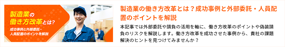 製造業の働き方改革とは？成功事例と外部委託・人員配置のポイントを解説
本記事では外部委託や請負の活用を軸に、働き方改革のポイントや偽装請負のリスクを解説します。働き方改革を成功させた事例から、貴社の課題解決のヒントを見つけてみませんか？