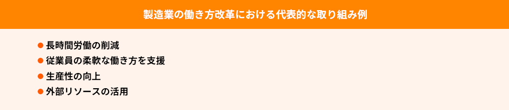 製造業の働き方改革における代表的な取り組み例
●長時間労働の削減
●従業員の柔軟な働き方を支援
●生産性の向上
●外部リソースの活用